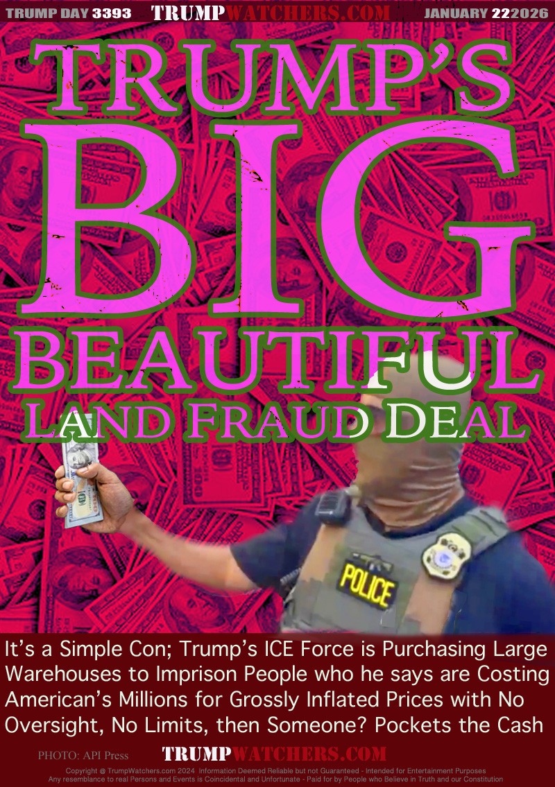It’s a Simple Con; Trump’s ICE Force is Purchasing Large
Warehouses to Imprison People who he says are Costing
American’s Millions for Grossly Inflated Prices with No
Oversight, No Limits, then Someone? Pockets the Cash